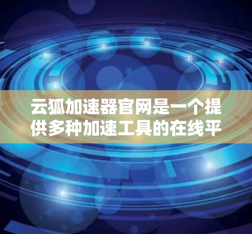 云狐加速器官网是一个提供多种加速工具的在线平台，帮助用户更快地下载和访问所需资源。以下是关于云狐加速器的一些详细信息