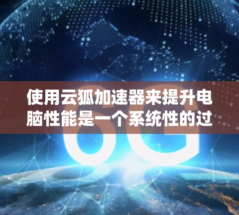 使用云狐加速器来提升电脑性能是一个系统性的过程，涉及多个步骤和注意事项。以下是一个详细的使用说明，帮助您顺利操作