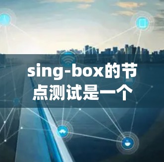 sing-box的节点测试是一个复杂的流程，但可以通过以下步骤逐步进行