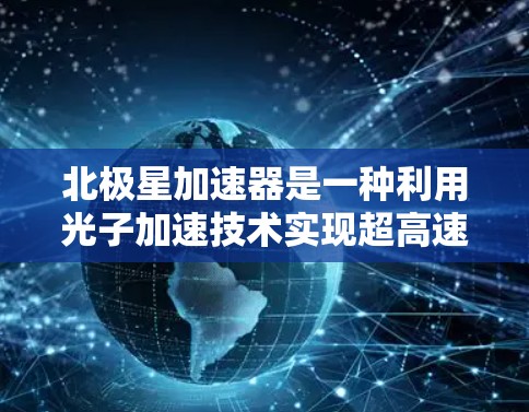 北极星加速器是一种利用光子加速技术实现超高速飞行的装置，由美国科学家提出。以下是对其工作的概述