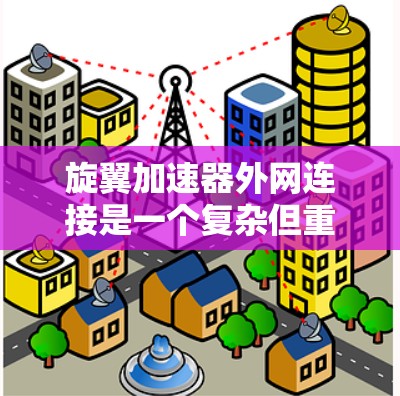 旋翼加速器外网连接是一个复杂但重要的组成部分，它在旋翼加速器的运行中起着关键作用。以下是对旋翼加速器外网连接的详细分析