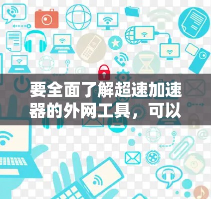 要全面了解超速加速器的外网工具，可以按照以下步骤进行