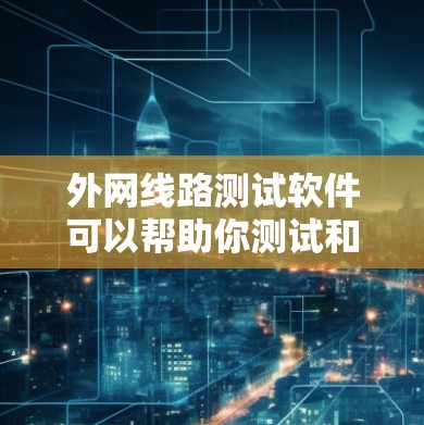 外网线路测试软件可以帮助你测试和分析网络的性能，确保连接稳定、数据传输安全。以下是一些常见的免费和付费的外网线路测试软件推荐