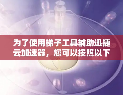 为了使用梯子工具辅助迅捷云加速器，您可以按照以下步骤进行操作