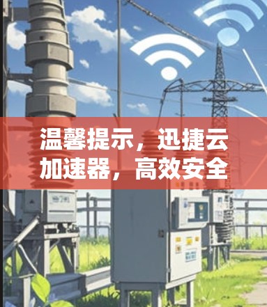温馨提示，迅捷云加速器，高效安全，轻松提升性能