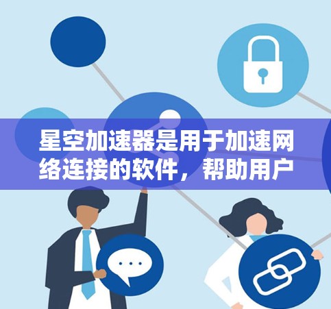 星空加速器是用于加速网络连接的软件，帮助用户在使用Wi-Fi或有线网络时更快地连接互联网。如果你对星空加速器PC端感兴趣，以下是一些关键点