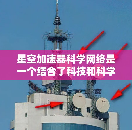 星空加速器科学网络是一个结合了科技和科学的创新概念，可能指的是在太空探索、人工智能、量子计算等领域的网络平台或装置，旨在加速知识传播、科学发现或技术发展。以下是对该概念的简要解释