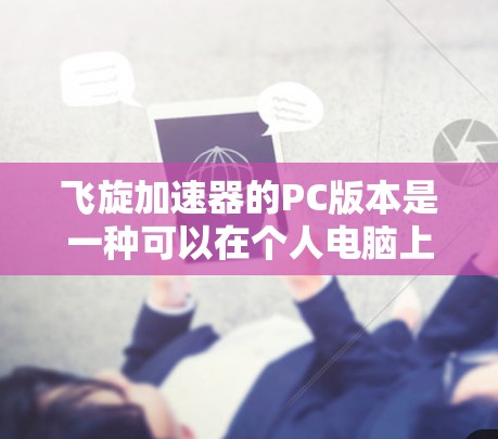 飞旋加速器的PC版本是一种可以在个人电脑上运行的设备，用于加速数据读取和写入，提升整体性能。以下是对飞旋加速器的PC版本的详细分析