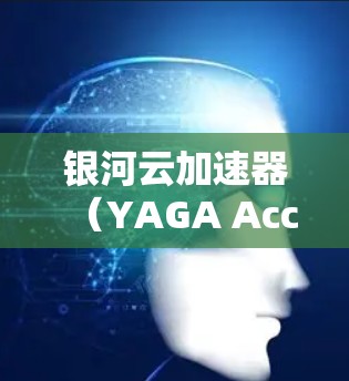 银河云加速器（YAGA Accelerator）是一种用于加速网站加载速度和处理数据的工具。如果你正在寻找最新的银河云加速器版本，以下是一些可能的选项和信息