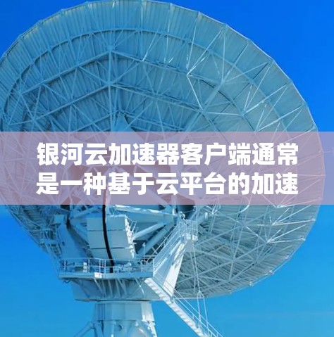 银河云加速器客户端通常是一种基于云平台的加速工具，允许用户通过手机应用来加速下载过程。以下是一些可能的银河云加速器客户端的使用指南和功能