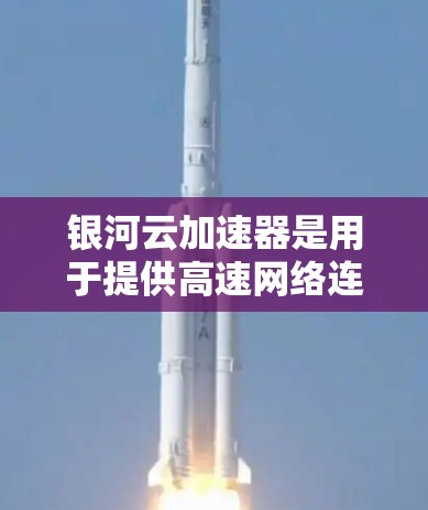 银河云加速器是用于提供高速网络连接的高速网络设备，用于提升数据传输速度。以下是关于银河云加速器的详细测试和测速方法